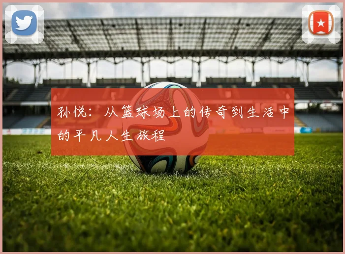 孙悦：从篮球场上的传奇到生活中的平凡人生旅程